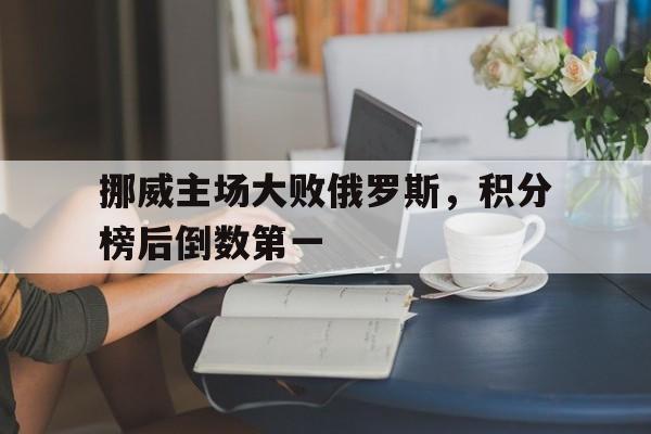 包含挪威主场大败俄罗斯，积分榜后倒数第一的词条