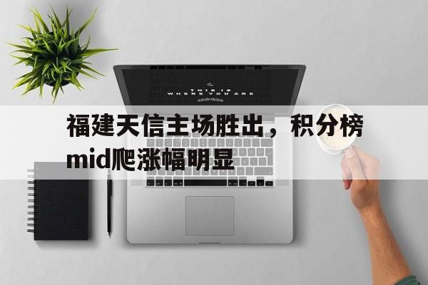福建天信主场胜出，积分榜mid爬涨幅明显的简单介绍