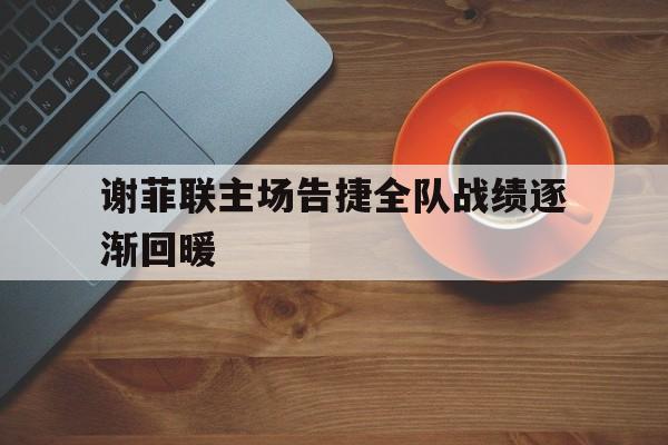 谢菲联主场告捷全队战绩逐渐回暖的简单介绍
