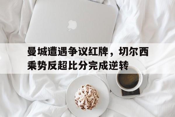 曼城遭遇争议红牌，切尔西乘势反超比分完成逆转